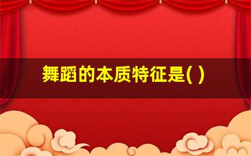 舞蹈的本质特征是( )